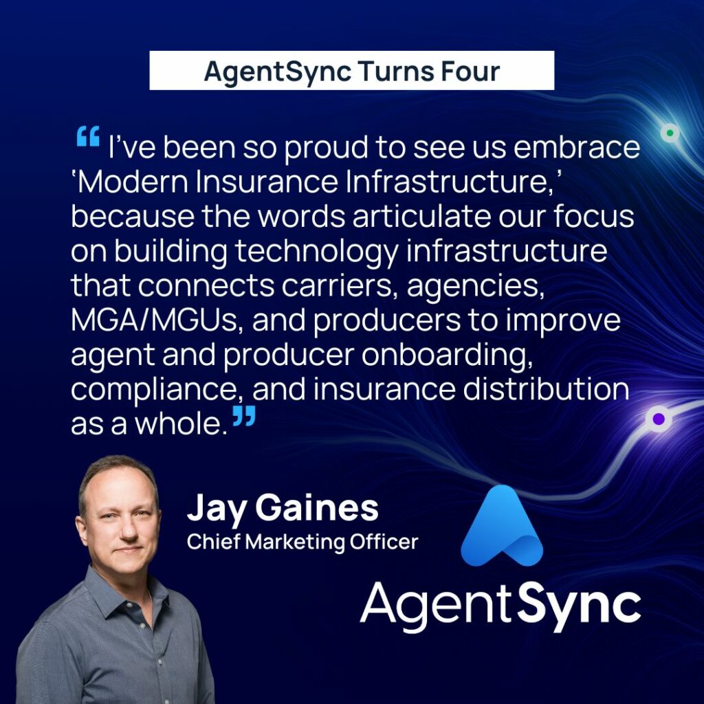 “I’ve been so proud to see us embrace ‘Modern Insurance Infrastructure,’ because the words articulate our focus on building technology infrastructure that connects carriers, agencies, MGA/MGUs, and producers to improve agent and producer onboarding, compliance, and insurance distribution as a whole,” said Jay Gaines, Chief Marketing Officer at AgentSync. 