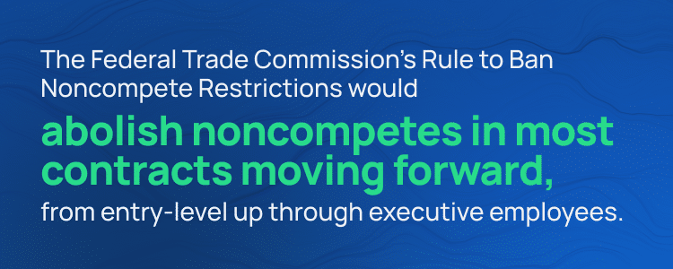 The Federal Trade commission's Rule to Ban Noncompete Restrictions would abolish noncompetes in most contracts moving forward, from entry-level up through executive employees.
